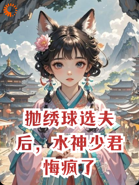 抛绣球选夫后，水神少君悔疯了